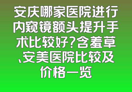 安庆哪家医院进行内窥镜额头提升手术比较好？含羞草、安美医院比较及价格一览