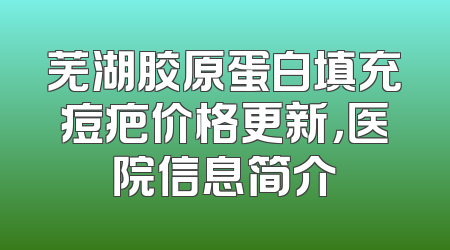 芜湖胶原蛋白填充痘疤价格更新，医院信息简介