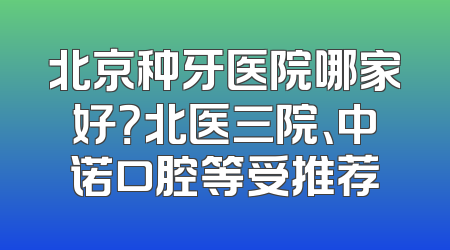 北京种牙医院哪家好？北医三院、中诺口腔等受推荐
