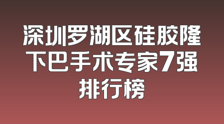 深圳罗湖区硅胶隆下巴手术专家7强排行榜