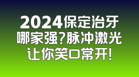 2024保定治牙哪家强？脉冲激光让你笑口常开！