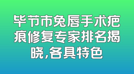 毕节市兔唇手术疤痕修复专家排名揭晓，各具特色
