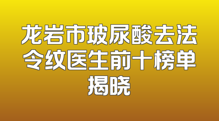 龙岩市玻尿酸去法令纹医生前十榜单揭晓