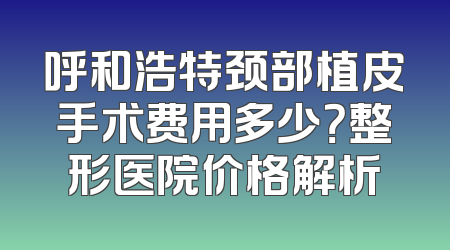 呼和浩特颈部植皮手术费用多少？整形医院价格解析