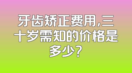 牙齿矫正费用，三十岁需知的价格是多少？