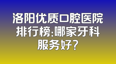 洛阳优质口腔医院排行榜：哪家牙科服务好？