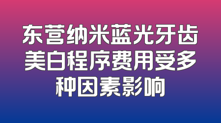 东营纳米蓝光牙齿美白程序费用受多种因素影响