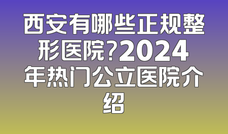 西安有哪些正规整形医院？2024年热门公立医院介绍