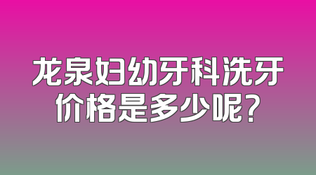 龙泉妇幼牙科洗牙价格是多少呢？