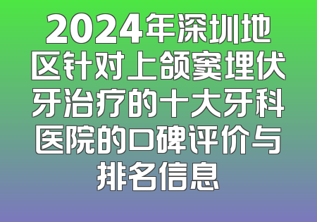 2024年深圳地区针对上颌窦埋伏牙治疗的十大牙科医院的口碑评价与排名信息