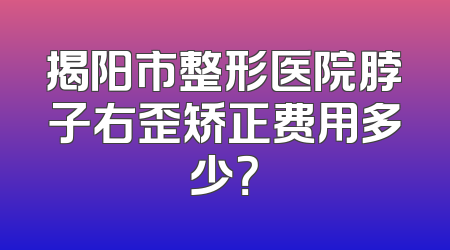 揭阳市整形医院脖子右歪矫正费用多少？