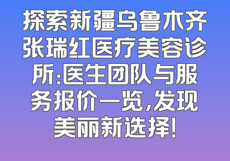 探索新疆乌鲁木齐张瑞红医疗美容诊所：医生团队与服务报价一览，发现美丽新选择！