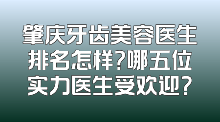肇庆牙齿美容医生排名怎样？哪五位实力医生受欢迎？