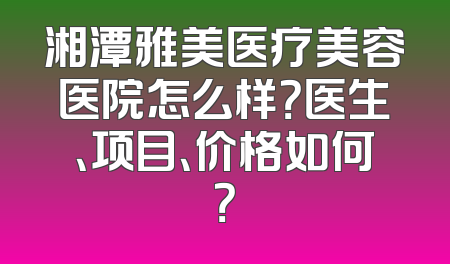 湘潭雅美医疗美容医院怎么样？医生、项目、价格如何？