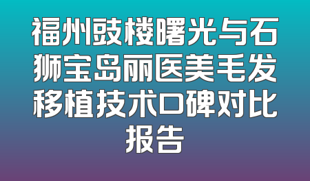 福州豉楼曙光与石狮宝岛丽医美毛发移植技术口碑对比报告