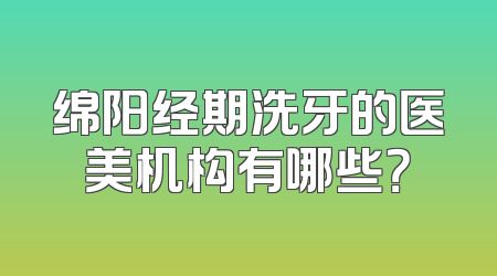 绵阳经期洗牙的医美机构有哪些？