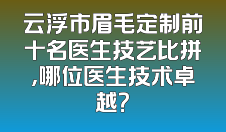 云浮市眉毛定制前十名医生技艺比拼，哪位医生技术卓越？