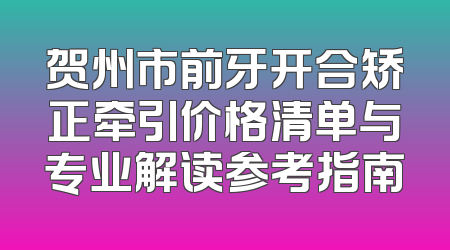 贺州市前牙开合矫正牵引价格清单与专业解读参考指南