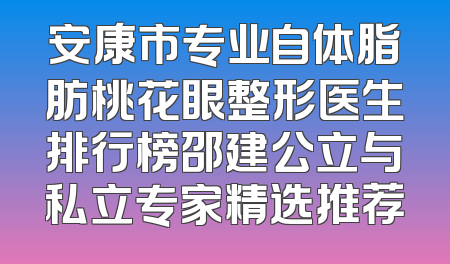 安康市专业自体脂肪桃花眼整形医生排行榜邵建公立与私立专家精选推荐