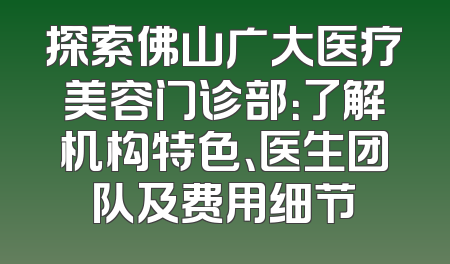 探索佛山广大医疗美容门诊部：了解机构特色、医生团队及费用细节