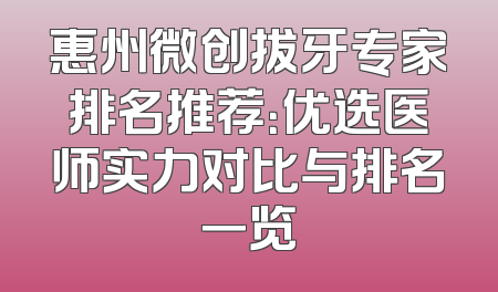 惠州微创拔牙专家排名推荐：优选医师实力对比与排名一览