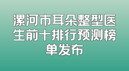 漯河市耳朵整型医生前十排行预测榜单发布