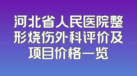 河北省人民医院整形烧伤外科评价及项目价格一览