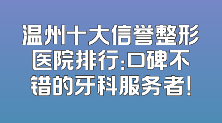 温州十大信誉整形医院排行：口碑不错的牙科服务者！