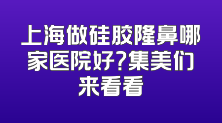 上海做硅胶隆鼻哪家医院好？集美们来看看