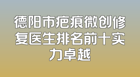德阳市疤痕微创修复医生排名前十实力卓越