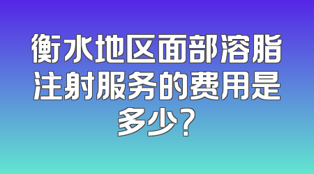 衡水地区面部溶脂注射服务的费用是多少？