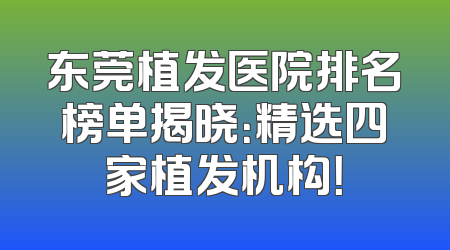 东莞植发医院排名榜单揭晓：精选四家植发机构！