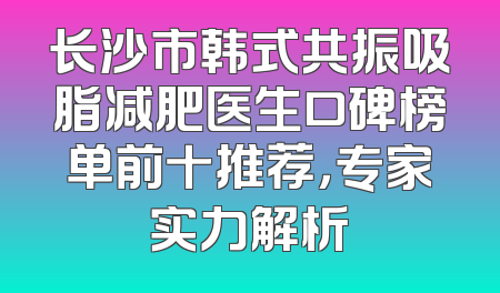 长沙市韩式共振吸脂减肥医生口碑榜单前十推荐，专家实力解析