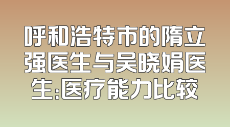 呼和浩特市的隋立强医生与吴晓娟医生：医疗能力比较