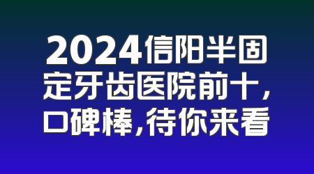2024信阳半固定牙齿医院前十，口碑棒，待你来看