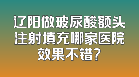 辽阳做玻尿酸额头注射填充哪家医院效果不错？