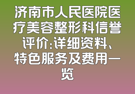 济南市人民医院医疗美容整形科信誉评价：详细资料、特色服务及费用一览