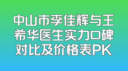 中山市李佳辉与王希华医生实力口碑对比及价格表PK
