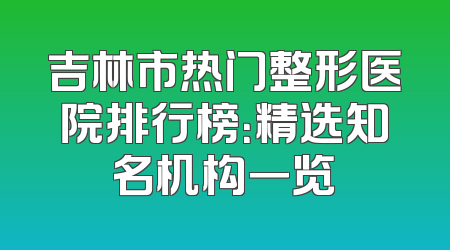 吉林市热门整形医院排行榜：精选知名机构一览