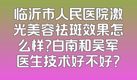 临沂市人民医院激光美容祛斑效果怎么样？白南和吴军医生技术好不好？