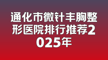 通化市微针丰胸整形医院排行推荐2025年
