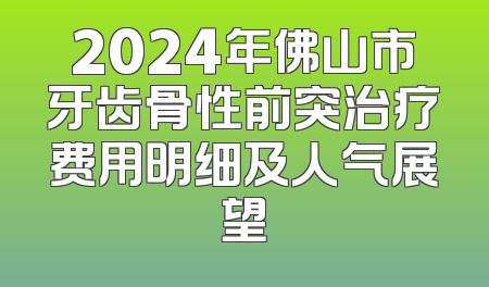 2024年佛山市牙齿骨性前突治疗费用明细及人气展望