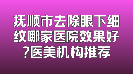 抚顺市去除眼下细纹哪家医院效果好？医美机构推荐