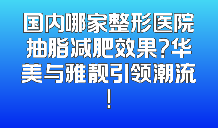 国内哪家整形医院抽脂减肥效果？华美与雅靓引领潮流！