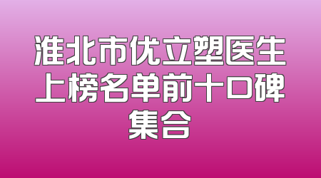 淮北市优立塑医生上榜名单前十口碑集合