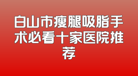 白山市瘦腿吸脂手术必看十家医院推荐