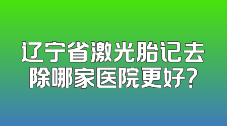 辽宁省激光胎记去除哪家医院更好？