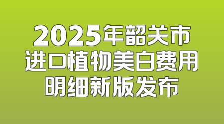 2025年韶关市进口植物美白费用明细新版发布