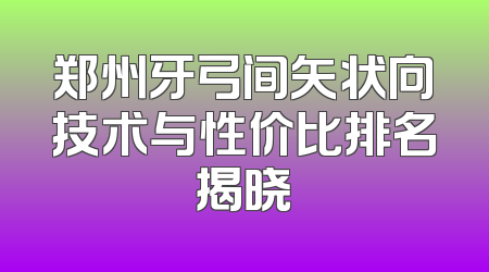 郑州牙弓间矢状向技术与性价比排名揭晓