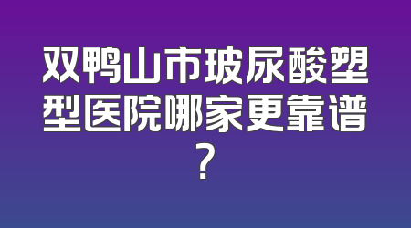 双鸭山市玻尿酸塑型医院哪家更靠谱？